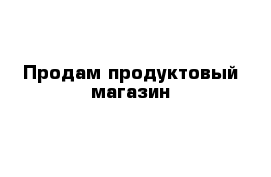 Продам продуктовый магазин